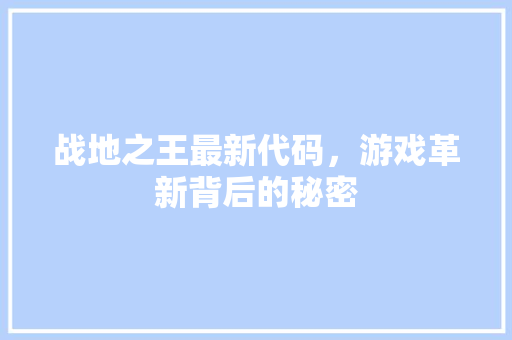 战地之王最新代码，游戏革新背后的秘密