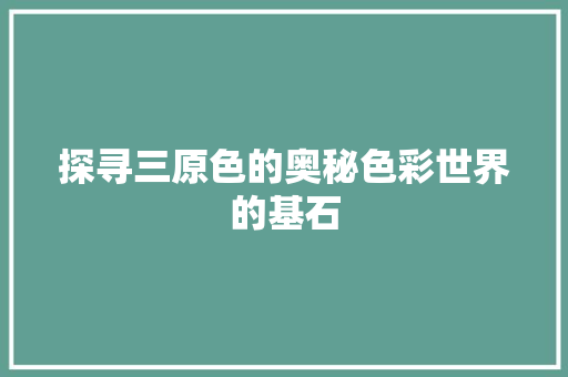 探寻三原色的奥秘色彩世界的基石