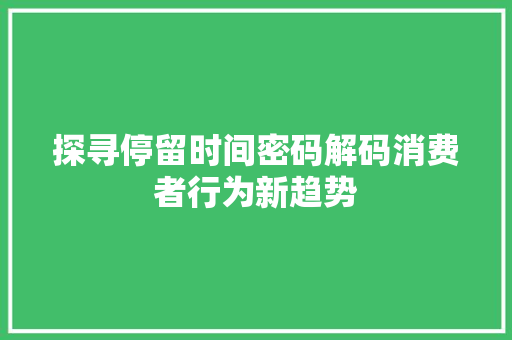 探寻停留时间密码解码消费者行为新趋势