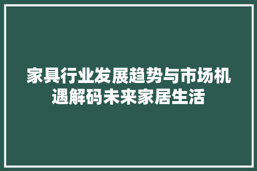 家具行业发展趋势与市场机遇解码未来家居生活
