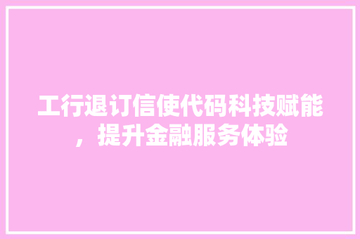 工行退订信使代码科技赋能，提升金融服务体验