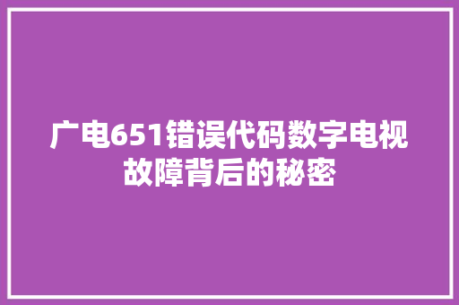 广电651错误代码数字电视故障背后的秘密