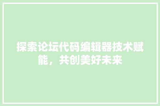 探索论坛代码编辑器技术赋能，共创美好未来
