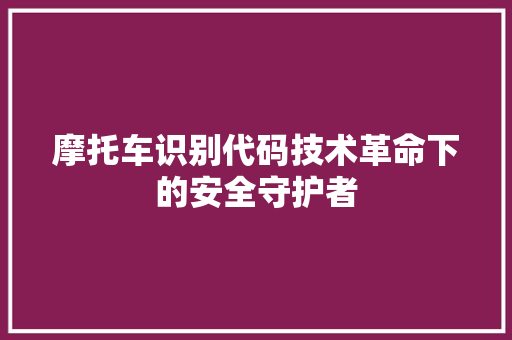 摩托车识别代码技术革命下的安全守护者