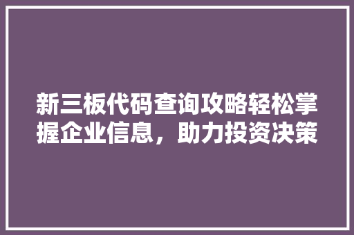 新三板代码查询攻略轻松掌握企业信息，助力投资决策