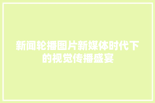 新闻轮播图片新媒体时代下的视觉传播盛宴