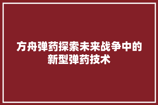 方舟弹药探索未来战争中的新型弹药技术