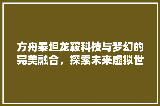 方舟泰坦龙鞍科技与梦幻的完美融合，探索未来虚拟世界的无限可能