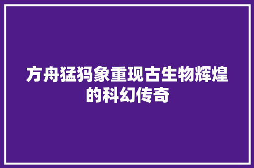 方舟猛犸象重现古生物辉煌的科幻传奇