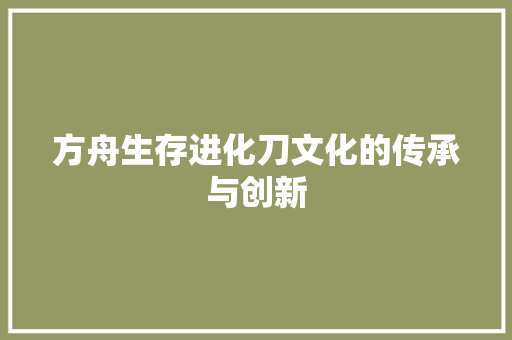 方舟生存进化刀文化的传承与创新  第1张
