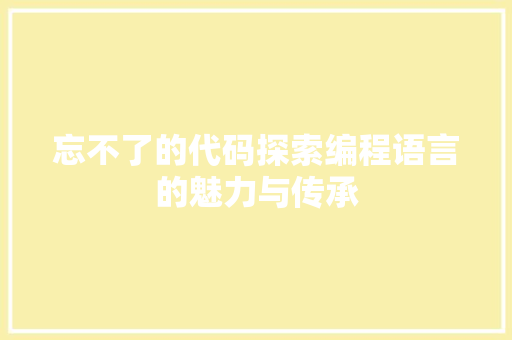 忘不了的代码探索编程语言的魅力与传承