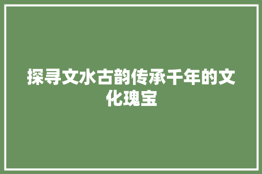 探寻文水古韵传承千年的文化瑰宝  第1张