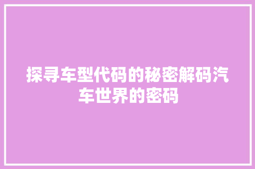探寻车型代码的秘密解码汽车世界的密码