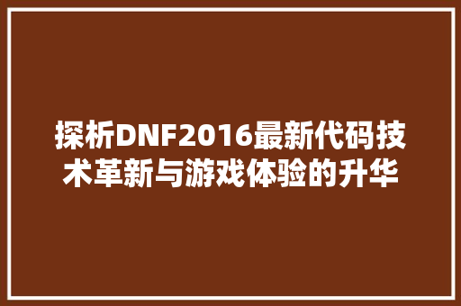 探析DNF2016最新代码技术革新与游戏体验的升华