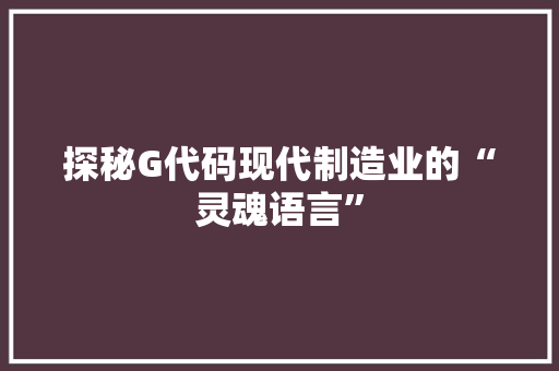 探秘G代码现代制造业的“灵魂语言”
