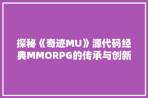 探秘《奇迹MU》源代码经典MMORPG的传承与创新