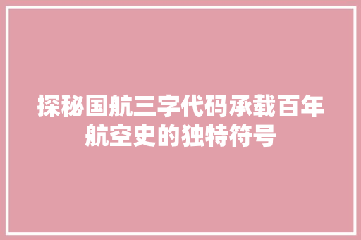 探秘国航三字代码承载百年航空史的独特符号