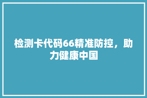 检测卡代码66精准防控，助力健康中国