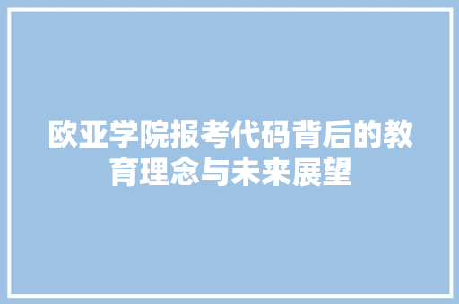 欧亚学院报考代码背后的教育理念与未来展望