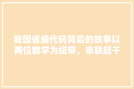 我国省编代码背后的故事以两位数字为纽带，串联起千丝万缕的省情变迁