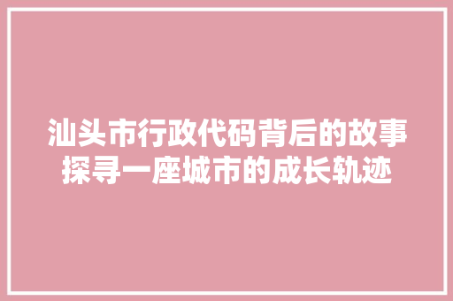 汕头市行政代码背后的故事探寻一座城市的成长轨迹