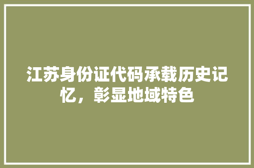 江苏身份证代码承载历史记忆，彰显地域特色
