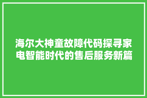 海尔大神童故障代码探寻家电智能时代的售后服务新篇章