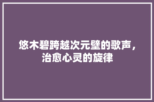 悠木碧跨越次元壁的歌声，治愈心灵的旋律
