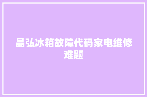 晶弘冰箱故障代码家电维修难题
