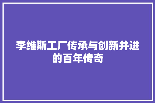 李维斯工厂传承与创新并进的百年传奇