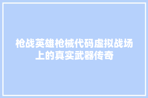 枪战英雄枪械代码虚拟战场上的真实武器传奇