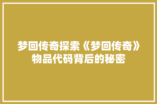 梦回传奇探索《梦回传奇》物品代码背后的秘密