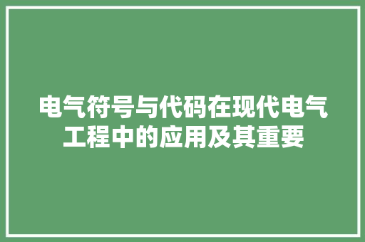 电气符号与代码在现代电气工程中的应用及其重要