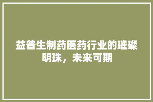 益普生制药医药行业的璀璨明珠，未来可期