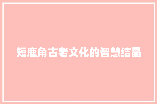 短鹿角古老文化的智慧结晶