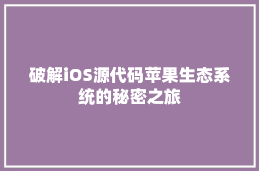 破解iOS源代码苹果生态系统的秘密之旅