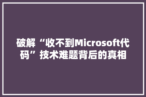 破解“收不到Microsoft代码”技术难题背后的真相