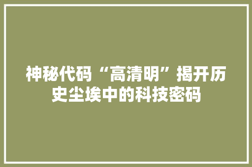 神秘代码“高清明”揭开历史尘埃中的科技密码