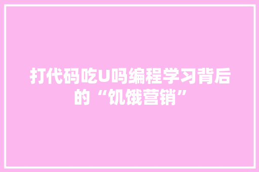 打代码吃U吗编程学习背后的“饥饿营销”
