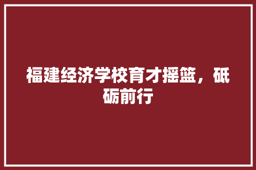 福建经济学校育才摇篮，砥砺前行