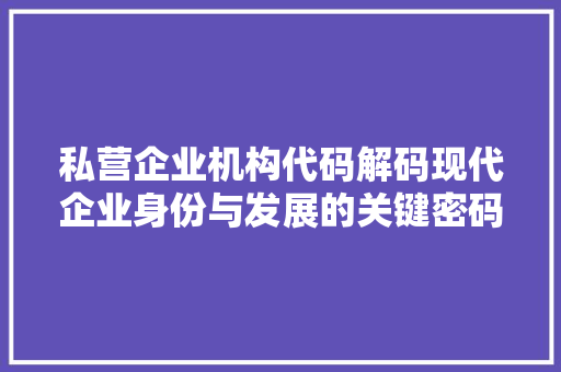 私营企业机构代码解码现代企业身份与发展的关键密码