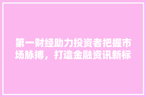 第一财经助力投资者把握市场脉搏，打造金融资讯新标杆