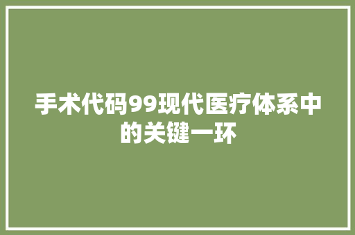手术代码99现代医疗体系中的关键一环