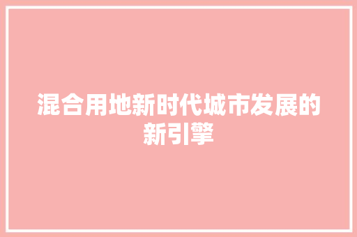 混合用地新时代城市发展的新引擎