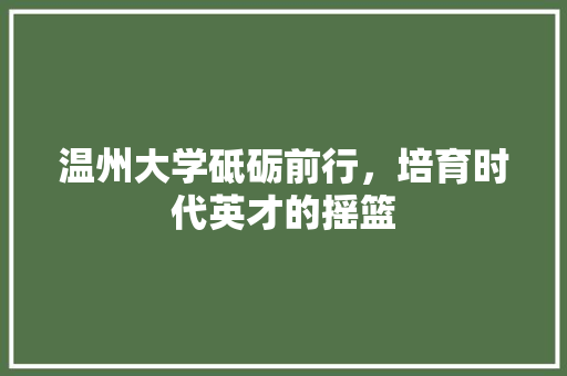 温州大学砥砺前行，培育时代英才的摇篮