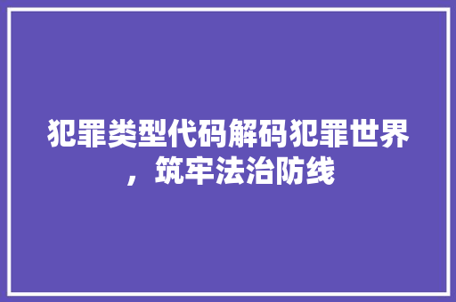 犯罪类型代码解码犯罪世界，筑牢法治防线