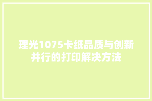 理光1075卡纸品质与创新并行的打印解决方法