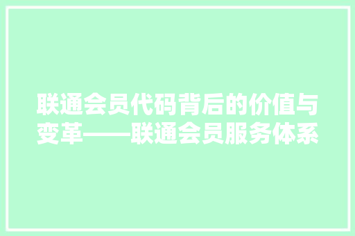 联通会员代码背后的价值与变革——联通会员服务体系新篇章