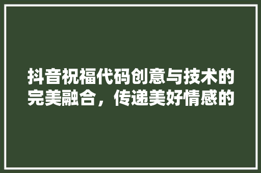 抖音祝福代码创意与技术的完美融合，传递美好情感的力量