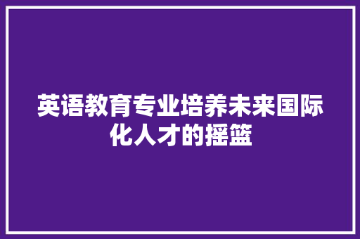 英语教育专业培养未来国际化人才的摇篮
